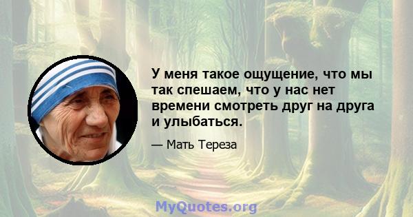 У меня такое ощущение, что мы так спешаем, что у нас нет времени смотреть друг на друга и улыбаться.