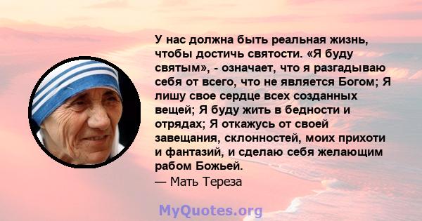 У нас должна быть реальная жизнь, чтобы достичь святости. «Я буду святым», - означает, что я разгадываю себя от всего, что не является Богом; Я лишу свое сердце всех созданных вещей; Я буду жить в бедности и отрядах; Я