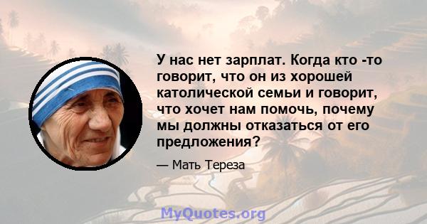 У нас нет зарплат. Когда кто -то говорит, что он из хорошей католической семьи и говорит, что хочет нам помочь, почему мы должны отказаться от его предложения?