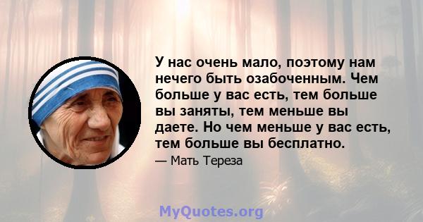 У нас очень мало, поэтому нам нечего быть озабоченным. Чем больше у вас есть, тем больше вы заняты, тем меньше вы даете. Но чем меньше у вас есть, тем больше вы бесплатно.