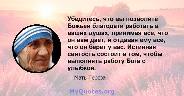 Убедитесь, что вы позволите Божьей благодати работать в ваших душах, принимая все, что он вам дает, и отдавая ему все, что он берет у вас. Истинная святость состоит в том, чтобы выполнять работу Бога с улыбкой.