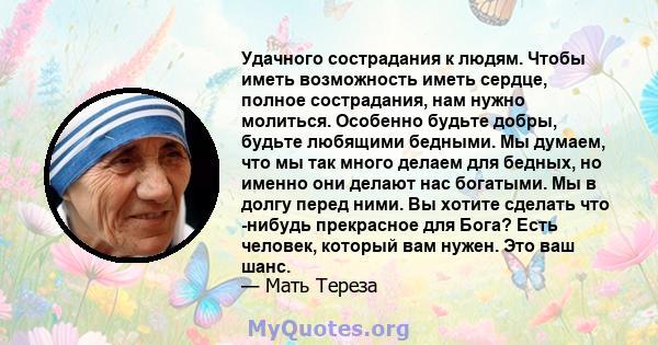 Удачного сострадания к людям. Чтобы иметь возможность иметь сердце, полное сострадания, нам нужно молиться. Особенно будьте добры, будьте любящими бедными. Мы думаем, что мы так много делаем для бедных, но именно они