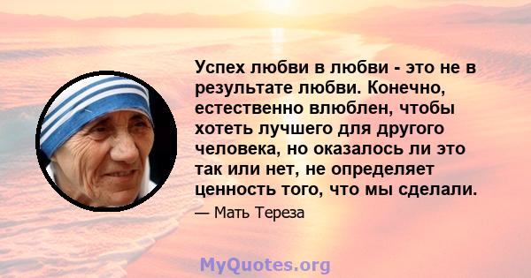 Успех любви в любви - это не в результате любви. Конечно, естественно влюблен, чтобы хотеть лучшего для другого человека, но оказалось ли это так или нет, не определяет ценность того, что мы сделали.