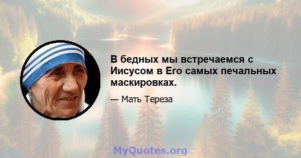 В бедных мы встречаемся с Иисусом в Его самых печальных маскировках.