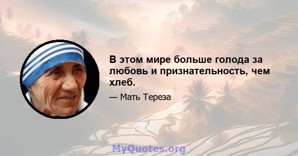 В этом мире больше голода за любовь и признательность, чем хлеб.