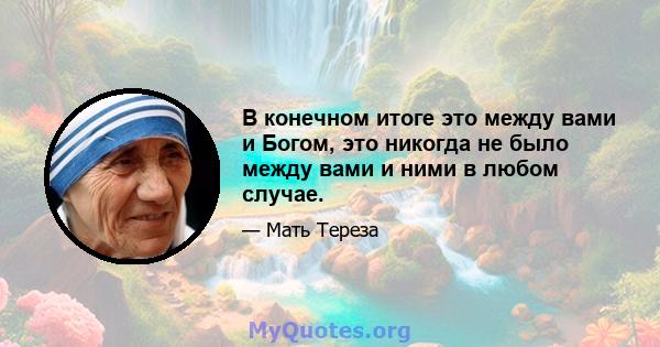 В конечном итоге это между вами и Богом, это никогда не было между вами и ними в любом случае.