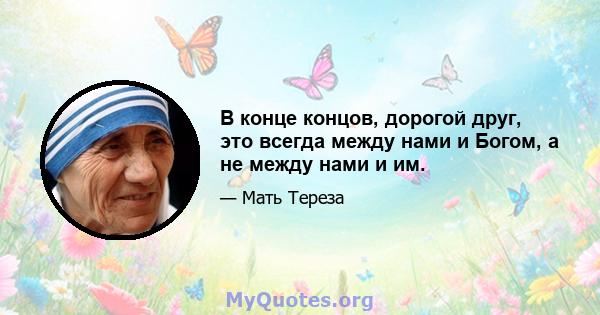 В конце концов, дорогой друг, это всегда между нами и Богом, а не между нами и им.