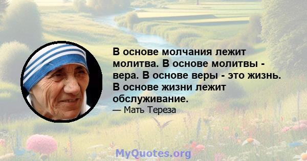 В основе молчания лежит молитва. В основе молитвы - вера. В основе веры - это жизнь. В основе жизни лежит обслуживание.