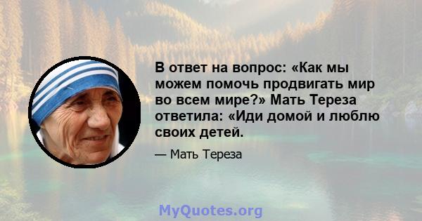 В ответ на вопрос: «Как мы можем помочь продвигать мир во всем мире?» Мать Тереза ​​ответила: «Иди домой и люблю своих детей.