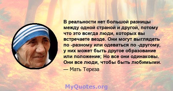 В реальности нет большой разницы между одной страной и другой, потому что это всегда люди, которых вы встречаете везде. Они могут выглядеть по -разному или одеваться по -другому, у них может быть другое образование или