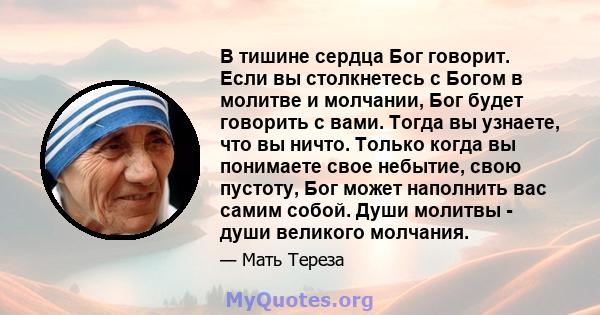 В тишине сердца Бог говорит. Если вы столкнетесь с Богом в молитве и молчании, Бог будет говорить с вами. Тогда вы узнаете, что вы ничто. Только когда вы понимаете свое небытие, свою пустоту, Бог может наполнить вас