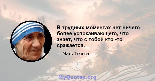 В трудных моментах нет ничего более успокаивающего, что знает, что с тобой кто -то сражается.