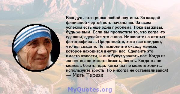 Ваш дух - это тряпка любой паутины. За каждой финишной чертой есть начальная. За всем успехом есть еще одна проблема. Пока вы живы, будь живым. Если вы пропустите то, что когда -то сделали, сделайте это снова. Не живите 