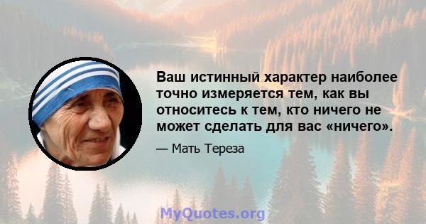 Ваш истинный характер наиболее точно измеряется тем, как вы относитесь к тем, кто ничего не может сделать для вас «ничего».