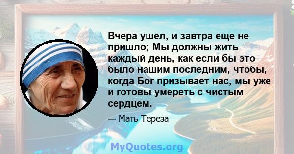 Вчера ушел, и завтра еще не пришло; Мы должны жить каждый день, как если бы это было нашим последним, чтобы, когда Бог призывает нас, мы уже и готовы умереть с чистым сердцем.