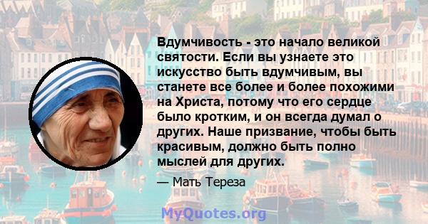 Вдумчивость - это начало великой святости. Если вы узнаете это искусство быть вдумчивым, вы станете все более и более похожими на Христа, потому что его сердце было кротким, и он всегда думал о других. Наше призвание,