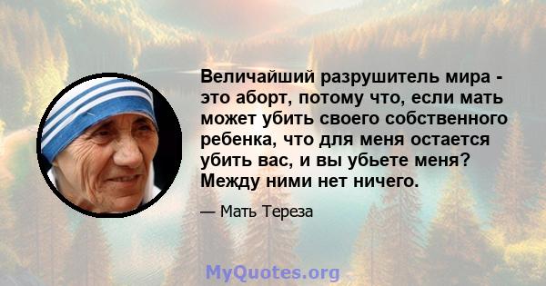 Величайший разрушитель мира - это аборт, потому что, если мать может убить своего собственного ребенка, что для меня остается убить вас, и вы убьете меня? Между ними нет ничего.