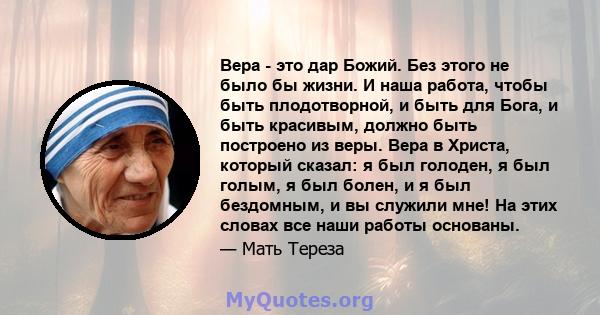 Вера - это дар Божий. Без этого не было бы жизни. И наша работа, чтобы быть плодотворной, и быть для Бога, и быть красивым, должно быть построено из веры. Вера в Христа, который сказал: я был голоден, я был голым, я был 