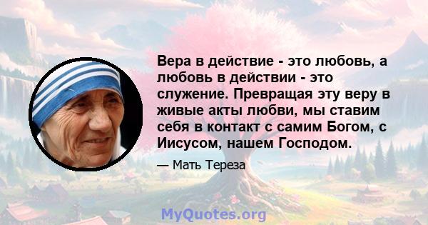 Вера в действие - это любовь, а любовь в действии - это служение. Превращая эту веру в живые акты любви, мы ставим себя в контакт с самим Богом, с Иисусом, нашем Господом.