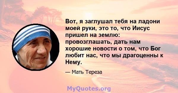 Вот, я заглушал тебя на ладони моей руки, это то, что Иисус пришел на землю: провозглашать, дать нам хорошие новости о том, что Бог любит нас, что мы драгоценны к Нему.