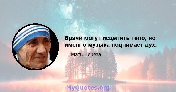 Врачи могут исцелить тело, но именно музыка поднимает дух.