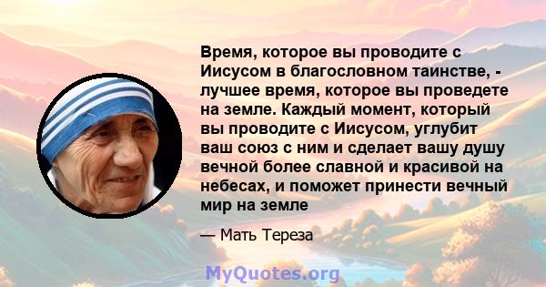 Время, которое вы проводите с Иисусом в благословном таинстве, - лучшее время, которое вы проведете на земле. Каждый момент, который вы проводите с Иисусом, углубит ваш союз с ним и сделает вашу душу вечной более