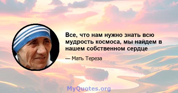 Все, что нам нужно знать всю мудрость космоса, мы найдем в нашем собственном сердце