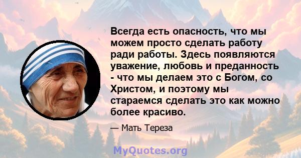 Всегда есть опасность, что мы можем просто сделать работу ради работы. Здесь появляются уважение, любовь и преданность - что мы делаем это с Богом, со Христом, и поэтому мы стараемся сделать это как можно более красиво.