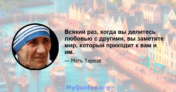 Всякий раз, когда вы делитесь любовью с другими, вы заметите мир, который приходит к вам и им.