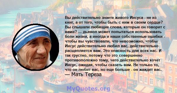 Вы действительно знаете живого Иисуса - не из книг, а от того, чтобы быть с ним в своем сердце? Вы слышали любящие слова, которые он говорит с вами? ... дьявол может попытаться использовать боли жизни, а иногда и наши