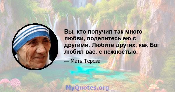 Вы, кто получил так много любви, поделитесь ею с другими. Любите других, как Бог любил вас, с нежностью.