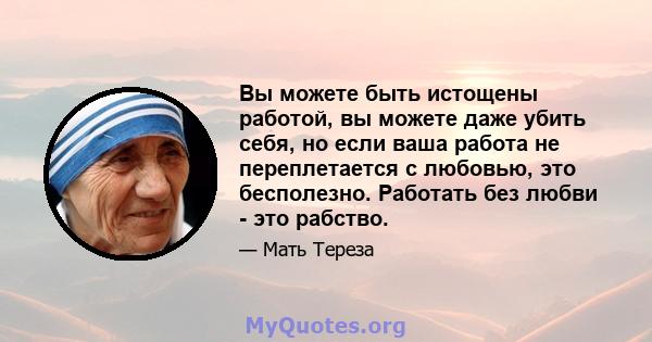 Вы можете быть истощены работой, вы можете даже убить себя, но если ваша работа не переплетается с любовью, это бесполезно. Работать без любви - это рабство.