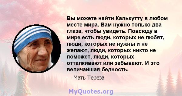 Вы можете найти Калькутту в любом месте мира. Вам нужно только два глаза, чтобы увидеть. Повсюду в мире есть люди, которых не любят, люди, которых не нужны и не желают, люди, которых никто не поможет, люди, которых