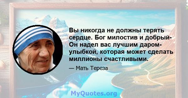 Вы никогда не должны терять сердце. Бог милостив и добрый- Он надел вас лучшим даром- улыбкой, которая может сделать миллионы счастливыми.