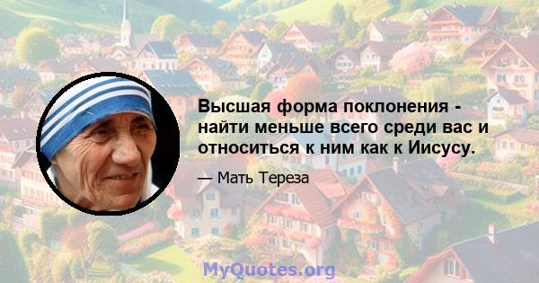 Высшая форма поклонения - найти меньше всего среди вас и относиться к ним как к Иисусу.