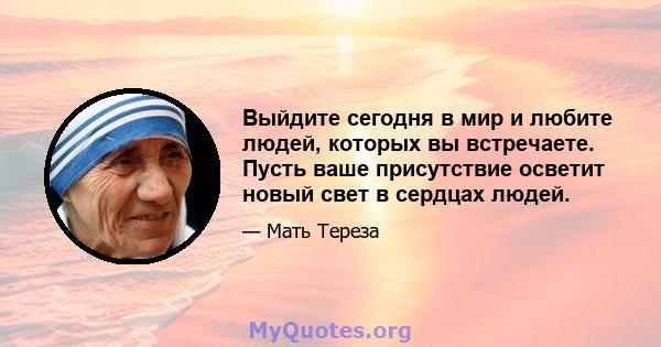 Выйдите сегодня в мир и любите людей, которых вы встречаете. Пусть ваше присутствие осветит новый свет в сердцах людей.