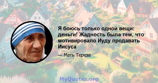 Я боюсь только одной вещи: деньги! Жадность была тем, что мотивировало Иуду продавать Иисуса