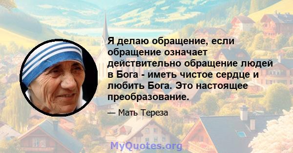 Я делаю обращение, если обращение означает действительно обращение людей в Бога - иметь чистое сердце и любить Бога. Это настоящее преобразование.