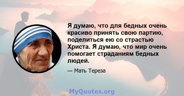 Я думаю, что для бедных очень красиво принять свою партию, поделиться ею со страстью Христа. Я думаю, что мир очень помогает страданиям бедных людей.