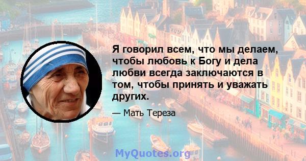 Я говорил всем, что мы делаем, чтобы любовь к Богу и дела любви всегда заключаются в том, чтобы принять и уважать других.