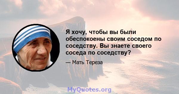 Я хочу, чтобы вы были обеспокоены своим соседом по соседству. Вы знаете своего соседа по соседству?