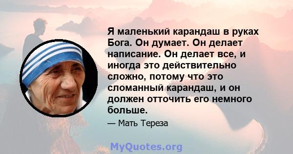 Я маленький карандаш в руках Бога. Он думает. Он делает написание. Он делает все, и иногда это действительно сложно, потому что это сломанный карандаш, и он должен отточить его немного больше.