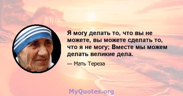 Я могу делать то, что вы не можете, вы можете сделать то, что я не могу; Вместе мы можем делать великие дела.