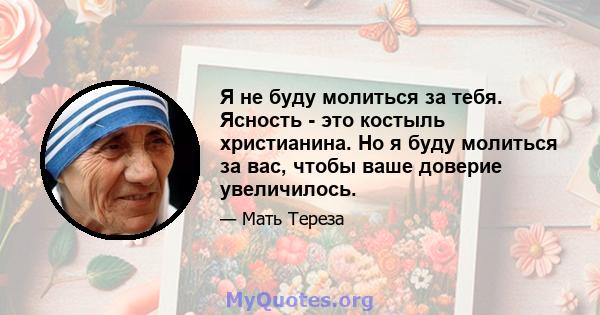 Я не буду молиться за тебя. Ясность - это костыль христианина. Но я буду молиться за вас, чтобы ваше доверие увеличилось.