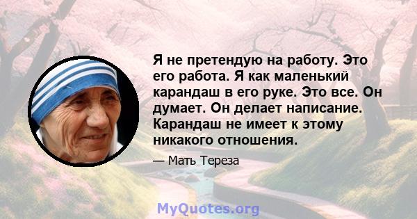 Я не претендую на работу. Это его работа. Я как маленький карандаш в его руке. Это все. Он думает. Он делает написание. Карандаш не имеет к этому никакого отношения.