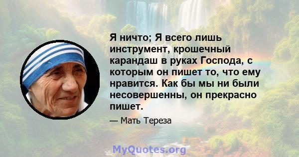 Я ничто; Я всего лишь инструмент, крошечный карандаш в руках Господа, с которым он пишет то, что ему нравится. Как бы мы ни были несовершенны, он прекрасно пишет.