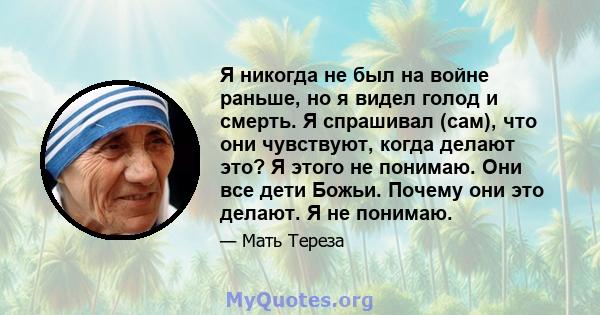 Я никогда не был на войне раньше, но я видел голод и смерть. Я спрашивал (сам), что они чувствуют, когда делают это? Я этого не понимаю. Они все дети Божьи. Почему они это делают. Я не понимаю.