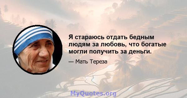 Я стараюсь отдать бедным людям за любовь, что богатые могли получить за деньги.