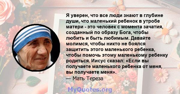 Я уверен, что все люди знают в глубине души, что маленький ребенок в утробе матери - это человек с момента зачатия, созданный по образу Бога, чтобы любить и быть любимым. Давайте молимся, чтобы никто не боялся защитить