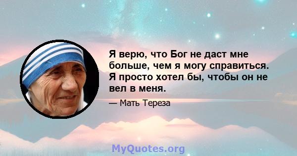 Я верю, что Бог не даст мне больше, чем я могу справиться. Я просто хотел бы, чтобы он не вел в меня.